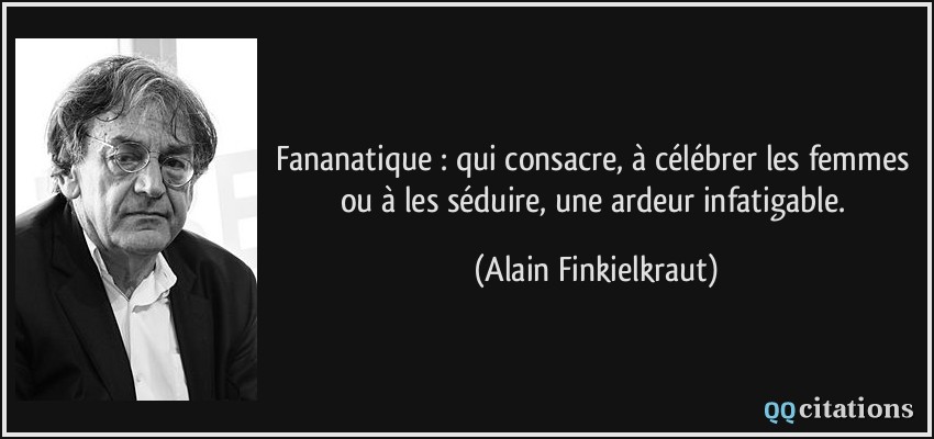 Fananatique : qui consacre, à célébrer les femmes ou à les séduire, une ardeur infatigable.  - Alain Finkielkraut