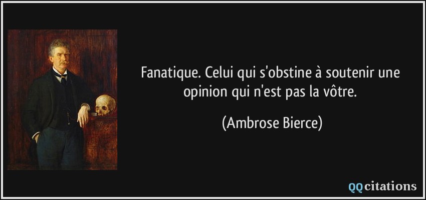 Fanatique. Celui qui s'obstine à soutenir une opinion qui n'est pas la vôtre.  - Ambrose Bierce