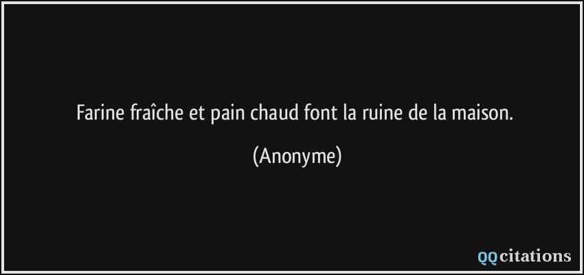 Farine fraîche et pain chaud font la ruine de la maison.  - Anonyme