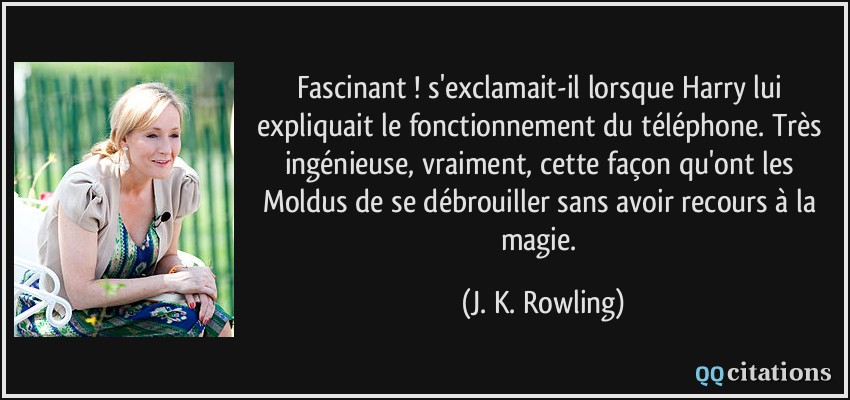 Fascinant ! s'exclamait-il lorsque Harry lui expliquait le fonctionnement du téléphone. Très ingénieuse, vraiment, cette façon qu'ont les Moldus de se débrouiller sans avoir recours à la magie.  - J. K. Rowling