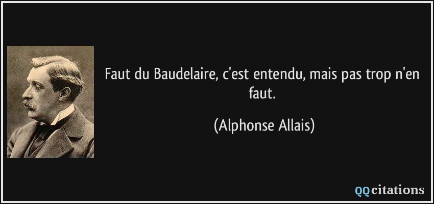 Faut du Baudelaire, c'est entendu, mais pas trop n'en faut.  - Alphonse Allais