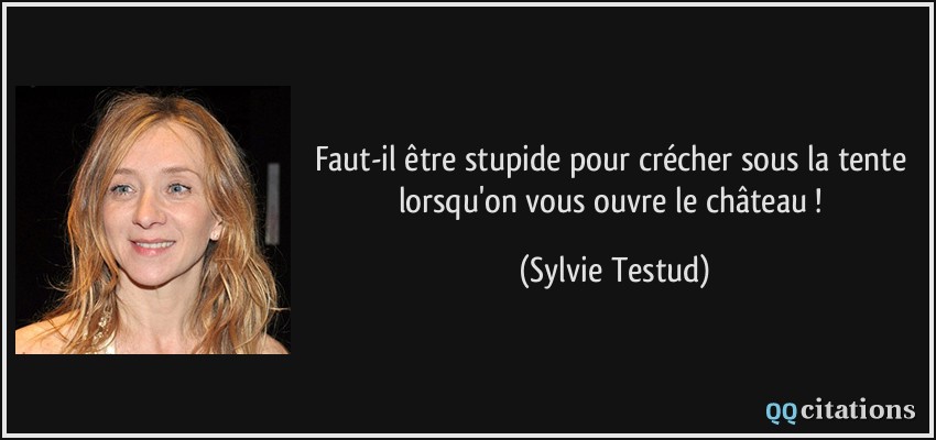 Faut-il être stupide pour crécher sous la tente lorsqu'on vous ouvre le château !  - Sylvie Testud