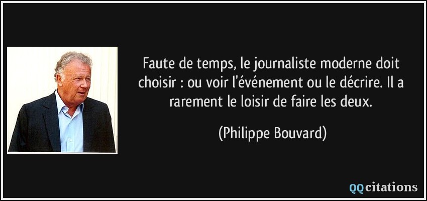 Faute de temps, le journaliste moderne doit choisir : ou voir l'événement ou le décrire. Il a rarement le loisir de faire les deux.  - Philippe Bouvard