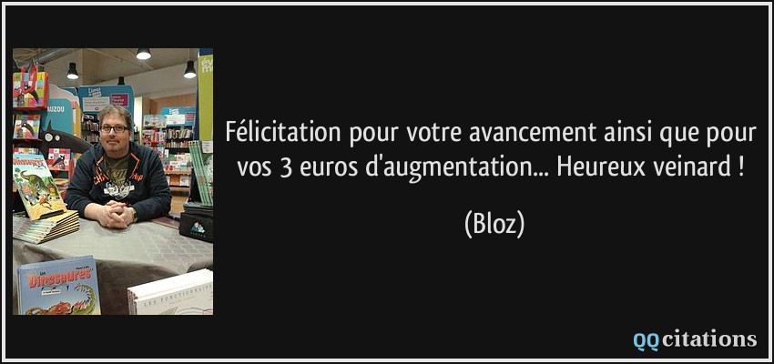 Félicitation pour votre avancement ainsi que pour vos 3 euros d'augmentation... Heureux veinard !  - Bloz