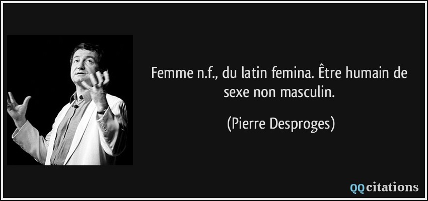 Femme n.f., du latin femina. Être humain de sexe non masculin.  - Pierre Desproges