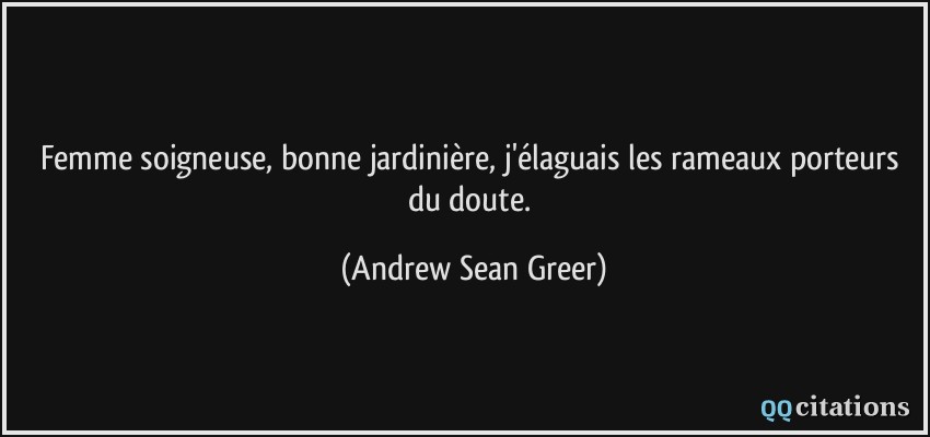 Femme soigneuse, bonne jardinière, j'élaguais les rameaux porteurs du doute.  - Andrew Sean Greer