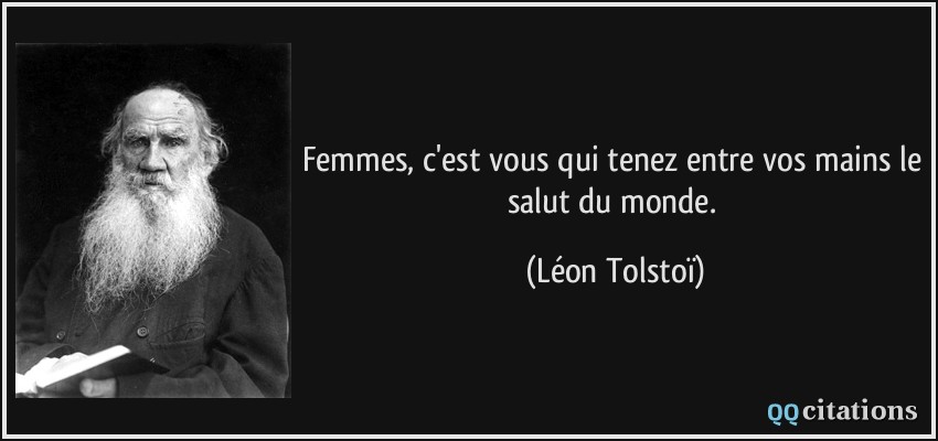 Femmes, c'est vous qui tenez entre vos mains le salut du monde.  - Léon Tolstoï