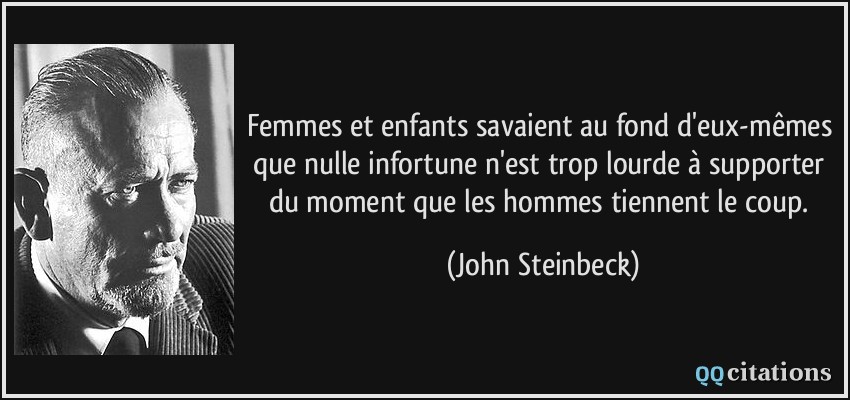 Femmes et enfants savaient au fond d'eux-mêmes que nulle infortune n'est trop lourde à supporter du moment que les hommes tiennent le coup.  - John Steinbeck