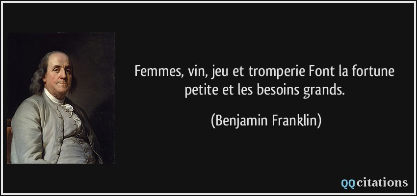 Femmes, vin, jeu et tromperie Font la fortune petite et les besoins grands.  - Benjamin Franklin