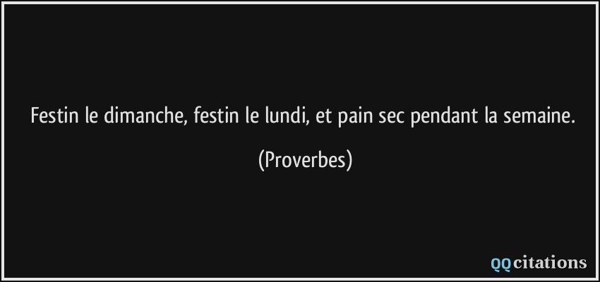 Festin le dimanche, festin le lundi, et pain sec pendant la semaine.  - Proverbes