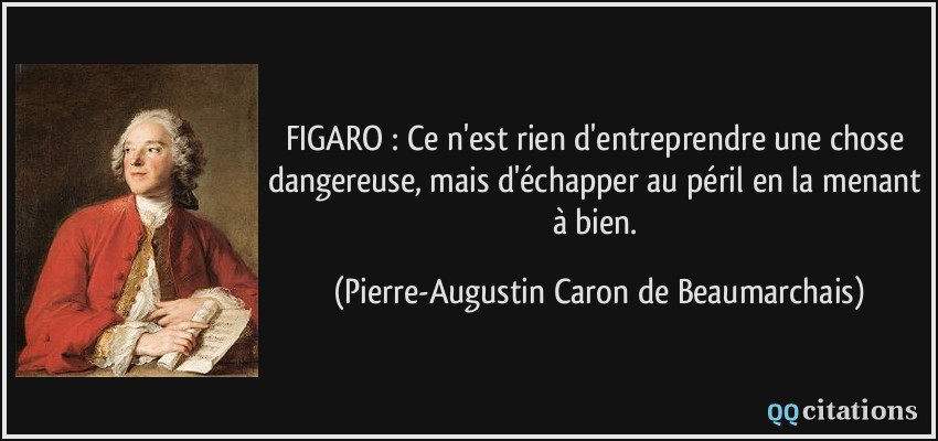 FIGARO : Ce n'est rien d'entreprendre une chose dangereuse, mais d'échapper au péril en la menant à bien.  - Pierre-Augustin Caron de Beaumarchais