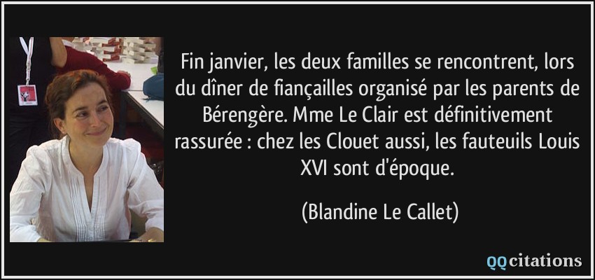 Fin janvier, les deux familles se rencontrent, lors du dîner de fiançailles organisé par les parents de Bérengère. Mme Le Clair est définitivement rassurée : chez les Clouet aussi, les fauteuils Louis XVI sont d'époque.  - Blandine Le Callet