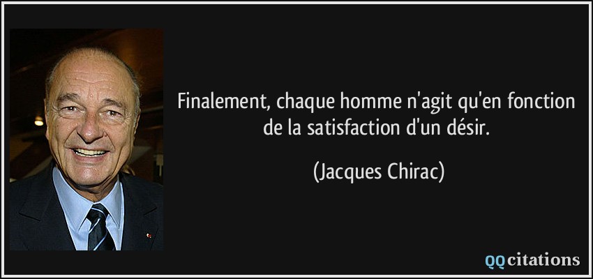 Finalement, chaque homme n'agit qu'en fonction de la satisfaction d'un désir.  - Jacques Chirac