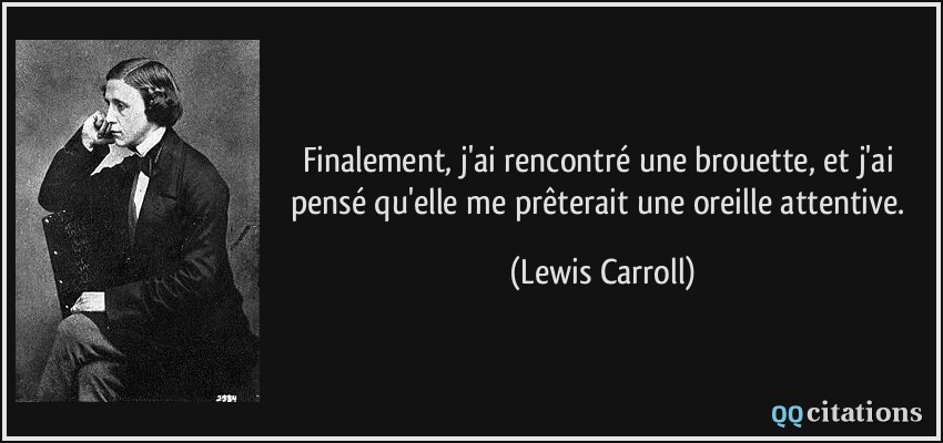 Finalement, j'ai rencontré une brouette, et j'ai pensé qu'elle me prêterait une oreille attentive.  - Lewis Carroll