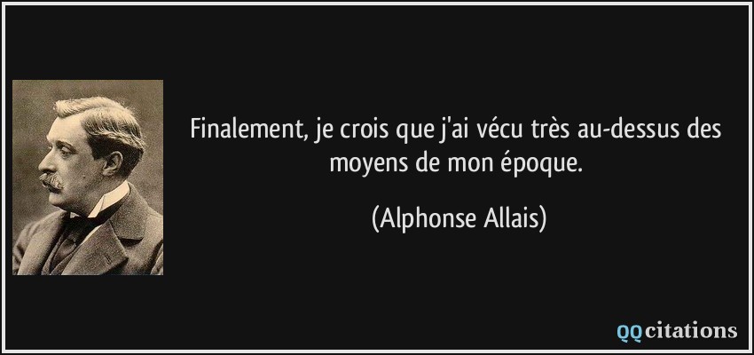 Finalement, je crois que j'ai vécu très au-dessus des moyens de mon époque.  - Alphonse Allais