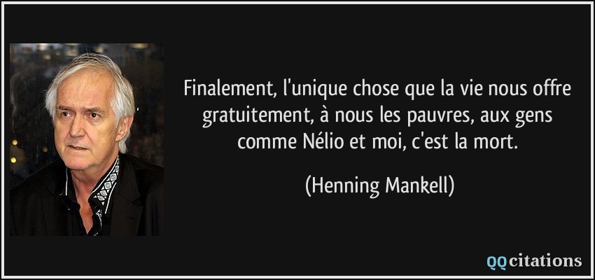 Finalement, l'unique chose que la vie nous offre gratuitement, à nous les pauvres, aux gens comme Nélio et moi, c'est la mort.  - Henning Mankell