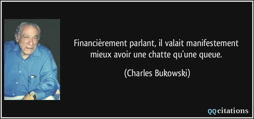 Financièrement parlant, il valait manifestement mieux avoir une chatte qu'une queue.  - Charles Bukowski