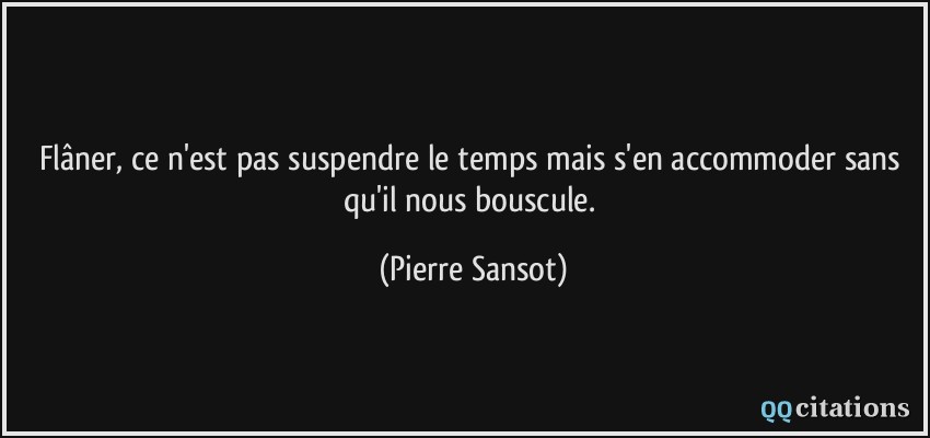 Flâner, ce n'est pas suspendre le temps mais s'en accommoder sans qu'il nous bouscule.  - Pierre Sansot