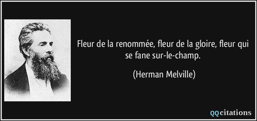 Fleur de la renommée, fleur de la gloire, fleur qui se fane sur-le-champ.  - Herman Melville