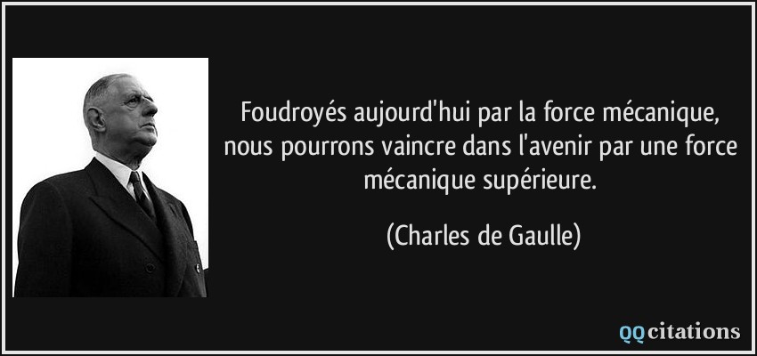 Foudroyés aujourd'hui par la force mécanique, nous pourrons vaincre dans l'avenir par une force mécanique supérieure.  - Charles de Gaulle