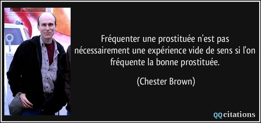 Fréquenter une prostituée n'est pas nécessairement une expérience vide de sens si l'on fréquente la bonne prostituée.  - Chester Brown