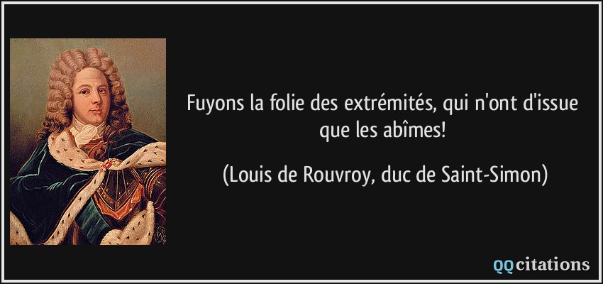 Fuyons la folie des extrémités, qui n'ont d'issue que les abîmes!  - Louis de Rouvroy, duc de Saint-Simon