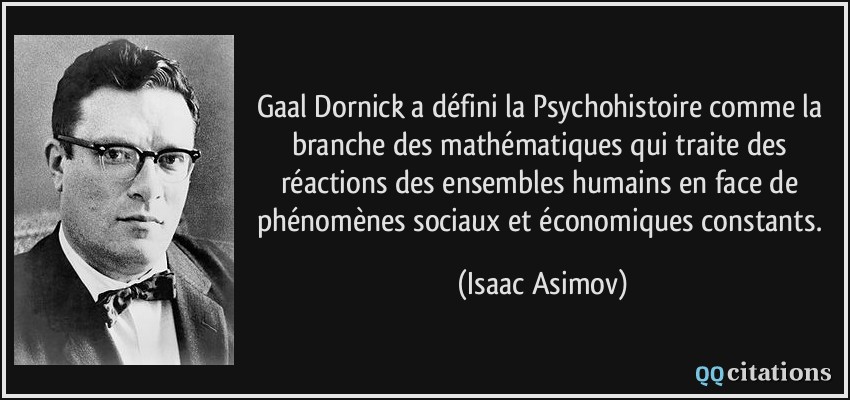 Gaal Dornick a défini la Psychohistoire comme la branche des mathématiques qui traite des réactions des ensembles humains en face de phénomènes sociaux et économiques constants.  - Isaac Asimov