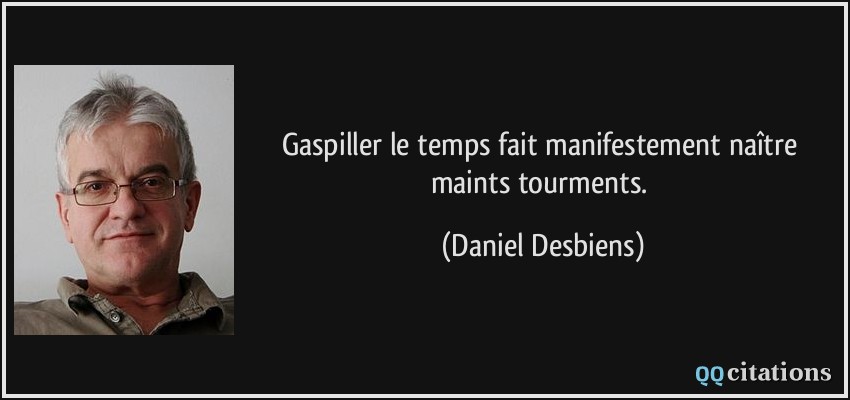 Gaspiller le temps fait manifestement naître maints tourments.  - Daniel Desbiens