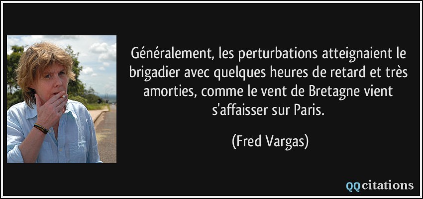 Généralement, les perturbations atteignaient le brigadier avec quelques heures de retard et très amorties, comme le vent de Bretagne vient s'affaisser sur Paris.  - Fred Vargas