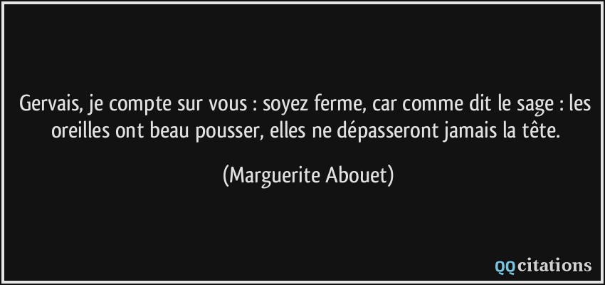Gervais, je compte sur vous : soyez ferme, car comme dit le sage : les oreilles ont beau pousser, elles ne dépasseront jamais la tête.  - Marguerite Abouet