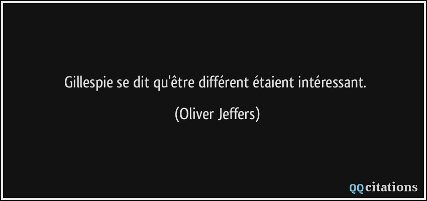 Gillespie se dit qu'être différent étaient intéressant.  - Oliver Jeffers