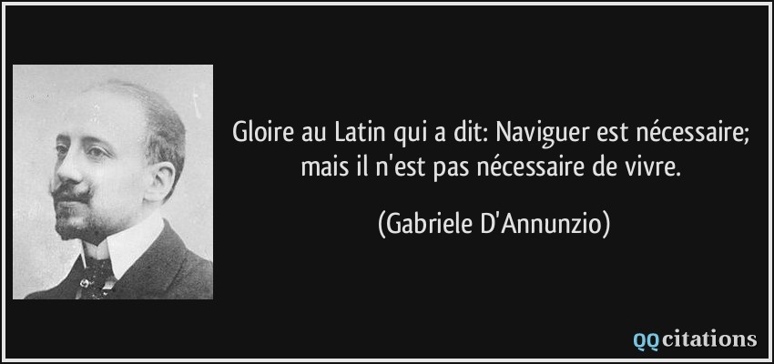 Gloire au Latin qui a dit: Naviguer est nécessaire; mais il n'est pas nécessaire de vivre.  - Gabriele D'Annunzio