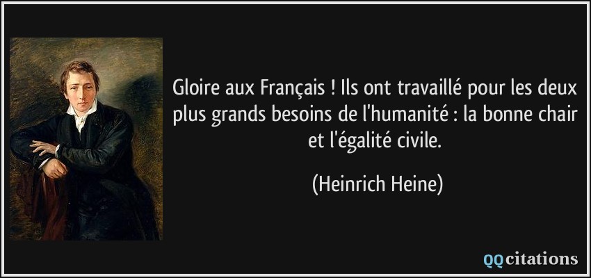 Gloire aux Français ! Ils ont travaillé pour les deux plus grands besoins de l'humanité : la bonne chair et l'égalité civile.  - Heinrich Heine
