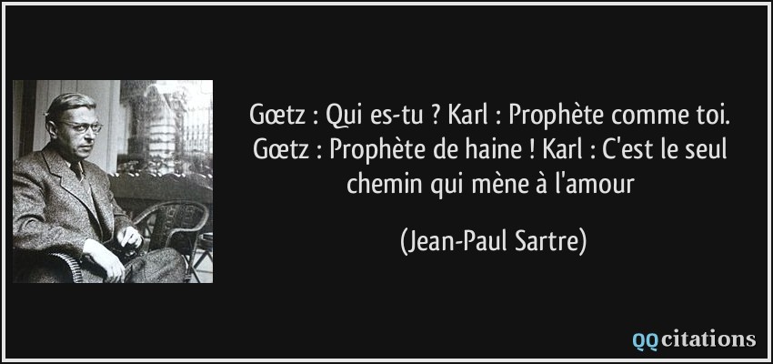 Gœtz : Qui es-tu ? Karl : Prophète comme toi. Gœtz : Prophète de haine ! Karl : C'est le seul chemin qui mène à l'amour  - Jean-Paul Sartre