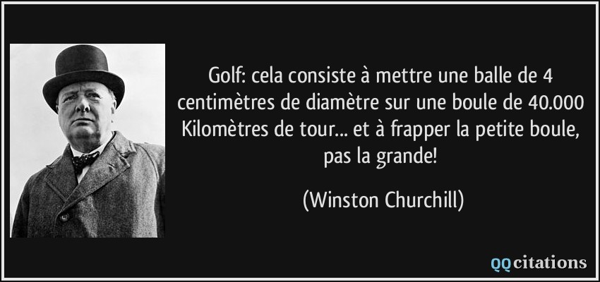 Golf: cela consiste à mettre une balle de 4 centimètres de diamètre sur une boule de 40.000 Kilomètres de tour... et à frapper la petite boule, pas la grande!  - Winston Churchill