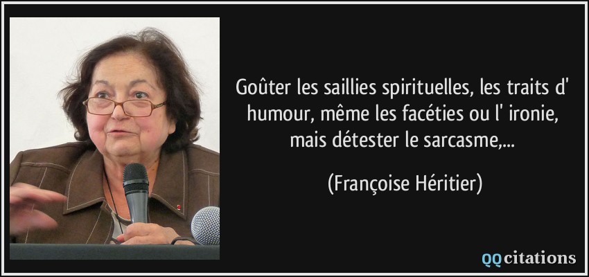 Goûter les saillies spirituelles, les traits d' humour, même les facéties ou l' ironie, mais détester le sarcasme,...  - Françoise Héritier