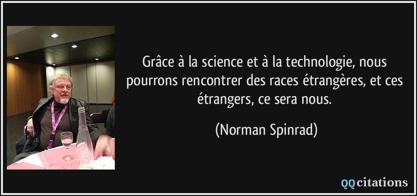 Grâce à la science et à la technologie, nous pourrons rencontrer des races étrangères, et ces étrangers, ce sera nous.  - Norman Spinrad
