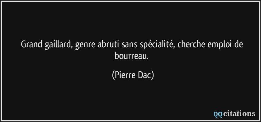 Grand gaillard, genre abruti sans spécialité, cherche emploi de bourreau.  - Pierre Dac