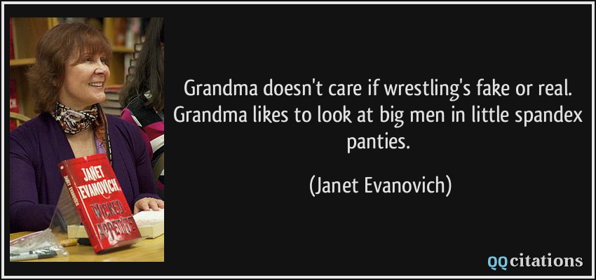 Grandma doesn't care if wrestling's fake or real. Grandma likes to look at big men in little spandex panties.  - Janet Evanovich