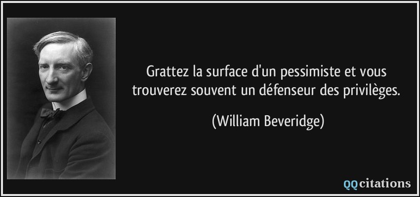 Grattez la surface d'un pessimiste et vous trouverez souvent un défenseur des privilèges.  - William Beveridge