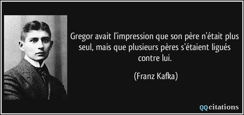 Gregor avait l'impression que son père n'était plus seul, mais que plusieurs pères s'étaient ligués contre lui.  - Franz Kafka