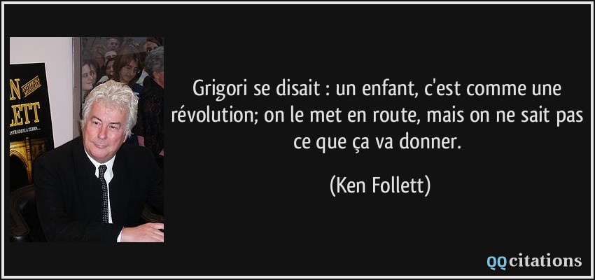 Grigori se disait : un enfant, c'est comme une révolution; on le met en route, mais on ne sait pas ce que ça va donner.  - Ken Follett