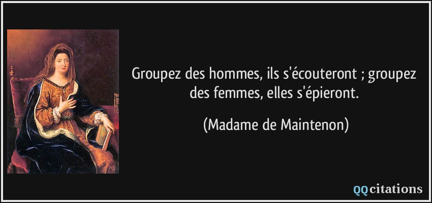 Groupez des hommes, ils s'écouteront ; groupez des femmes, elles s'épieront.  - Madame de Maintenon