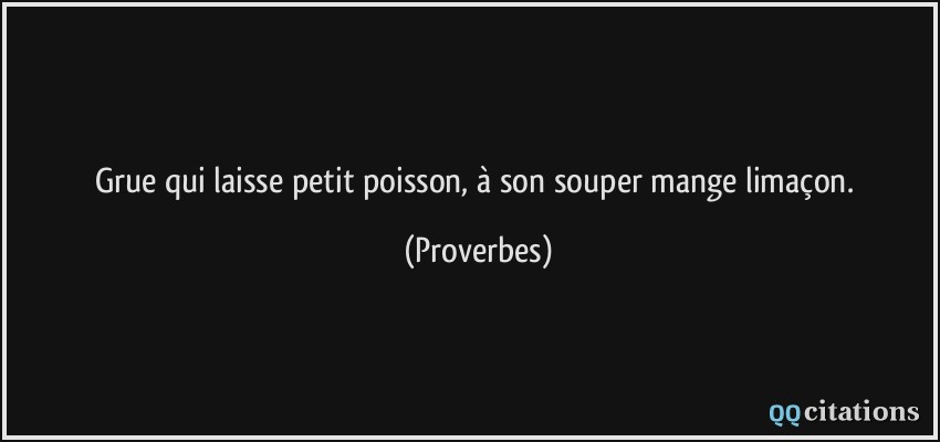 Grue qui laisse petit poisson, à son souper mange limaçon.  - Proverbes