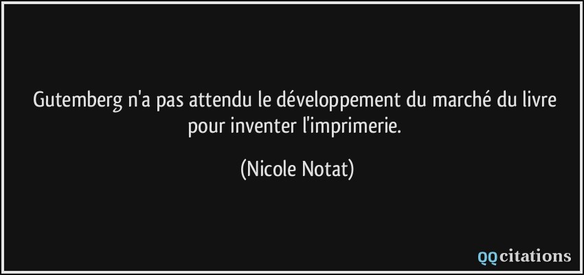 Gutemberg n'a pas attendu le développement du marché du livre pour inventer l'imprimerie.  - Nicole Notat