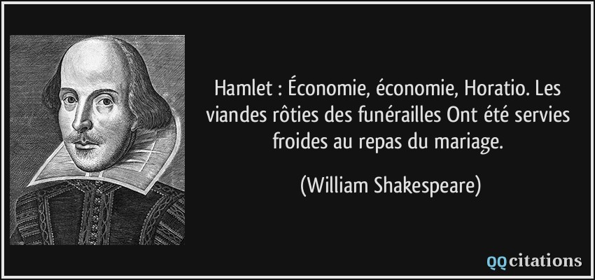 Hamlet : Économie, économie, Horatio. Les viandes rôties des funérailles Ont été servies froides au repas du mariage.  - William Shakespeare