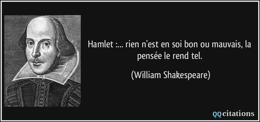 Hamlet :... rien n'est en soi bon ou mauvais, la pensée le rend tel.  - William Shakespeare