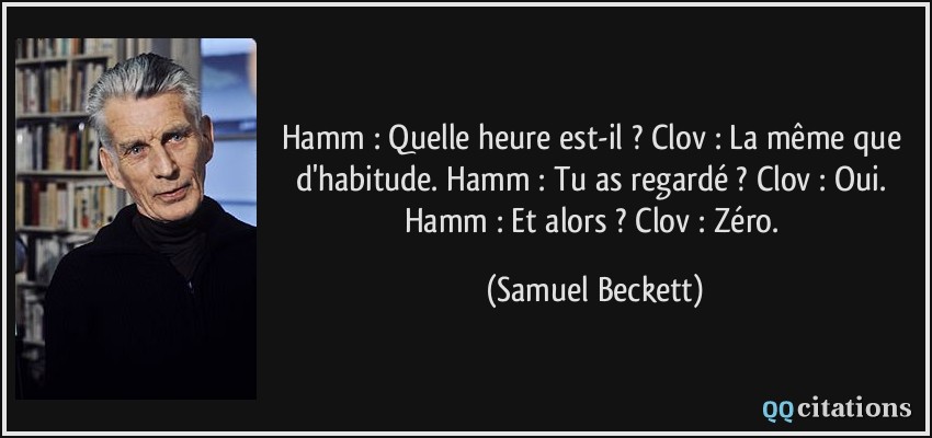 Hamm : Quelle heure est-il ? Clov : La même que d'habitude. Hamm : Tu as regardé ? Clov : Oui. Hamm : Et alors ? Clov : Zéro.  - Samuel Beckett