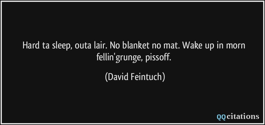 Hard ta sleep, outa lair. No blanket no mat. Wake up in morn fellin'grunge, pissoff.  - David Feintuch