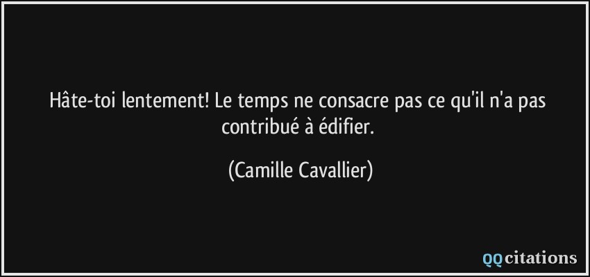 Hâte-toi lentement! Le temps ne consacre pas ce qu'il n'a pas contribué à édifier.  - Camille Cavallier